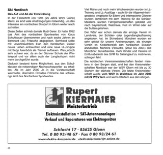 Ski Nordisch                                            Viel Mühe und noch mehr Wochenenden wurde- in LL-
                                                        Training und LL-Ausflüge - auch für die Allgemeinheit -
Das Auf und Ab der Entwicklung
                                                        gesteckt. Angebote für Eltern und interessierte Glonner
In der Festschrift von 1995 (25 Jahre WSV Glonn)        wurden kombiniert mit dem Training für die Schüler.
stand, es sind viele Anstrengungen notwendig, um das    Meistens wurden Fahrgemeinschaften gebildet und
Interesse am nordischen Skisport in Glonn weiter wach   nach Bayrischzell, Walchsee, Reit im Winkl oder auf
zu halten.                                              die Sutten gefahren.
Diese Zeilen schrieb damals Rudi Gerer. Er hatte 1992   Der WSV war schon damals der einzige Verein im
das Amt des nordischen Sportwartes von Klaus            Landkreis, der Schüler- oder Jugendlanglauftraining
Schuhbauer übernommen und nach sechs Jahren an          angeboten hat. Im Skiverband München wurden wir
Bernhard (Jo) Fritzsche abgegeben. Bernhard sollte      sehr gelobt für unsere Anstrengungen, als einziger
mit unverbrauchtem Elan den Nordischen wieder           Verein im Kinderbereich den nordischen Skisport
neues Leben einhauchen und eine neue LL-Gruppe          anzubieten. Mehrere Versuche (2002 bis 2004) des
mit Sepp Axenböck als Trainer aufbauen. Was jedoch      Münchner Skiverbandes, mehr Kinder und Vereine im
sehr schwer war, da an der Glonner Schule der Win-      Einflussbereich des SVM für Skilanglauf zu motivieren,
tersport und vor allem auch der Langlaufsport nicht     schlugen fehl.
mehr durchgeführt wurde.
                                                        Die nordischen Vereinsmeisterschaften fanden meis-
Dadurch bestand keine Möglichkeit, aus den Schul-       tens in den Bergen statt, und bei den Kreismeister-
klassen die notwendigen Nachwuchssportler zu erhal-     schaften Nordisch war der WSV Glonn mit bis zu 30
ten. Als im Jahr 2000 Jo in die Vorstandschaft          Startern der stärkste Verein. Die letzte Kreismeister-
wechselte, übernahm Christine Fritzsche das schwie-     schaft wurde vom WSV in Walchsee im Jahr 2003
rige Amt des Nordischen Sportwartes.                    mit 22 WSV`lern und sechs Startern aus den übrigen
 Werbung Getränke Gartner
 1/2 Seite quer




26
 