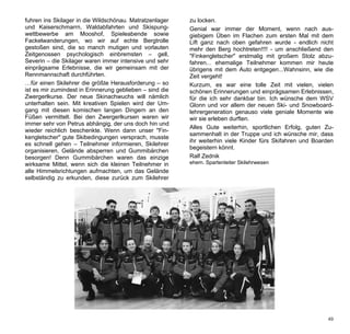 fuhren ins Skilager in die Wildschönau. Matratzenlager    zu locken.
und Kaiserschmarrn, Waldabfahrten und Skispung-           Genial war immer der Moment, wenn nach aus-
wettbewerbe am Mooshof, Spieleabende sowie                giebigem Üben im Flachen zum ersten Mal mit dem
Fackelwanderungen, wo wir auf echte Bergtrolle            Lift ganz nach oben gefahren wurde - endlich nicht
gestoßen sind, die so manch mutigen und vorlauten         mehr den Berg hochtreten!!!! - um anschließend den
Zeitgenossen psychologisch einbremsten – gell,            "Finkengletscher" erstmalig mit großem Stolz abzu-
Severin – die Skilager waren immer intensive und sehr     fahren... ehemalige Teilnehmer kommen mir heute
einprägsame Erlebnisse, die wir gemeinsam mit der         übrigens mit dem Auto entgegen...Wahnsinn, wie die
Rennmannschaft durchführten.                              Zeit vergeht!
…für einen Skilehrer die größte Herausforderung – so      Kurzum, es war eine tolle Zeit mit vielen, vielen
ist es mir zumindest in Erinnerung geblieben – sind die   schönen Erinnerungen und einprägsamen Erlebnissen,
Zwergerlkurse. Der neue Skinachwuchs will nämlich         für die ich sehr dankbar bin. Ich wünsche dem WSV
unterhalten sein. Mit kreativen Spielen wird der Um-      Glonn und vor allem der neuen Ski- und Snowboard-
gang mit diesen komischen langen Dingern an den           lehrergeneration genauso viele geniale Momente wie
Füßen vermittelt. Bei den Zwergerlkursen waren wir        wir sie erleben durften.
immer sehr von Petrus abhängig, der uns doch hin und
                                                          Alles Gute weiterhin, sportlichen Erfolg, guten Zu-
wieder reichlich beschenkte. Wenn dann unser "Fin-
                                                          sammenhalt in der Truppe und ich wünsche mir, dass
kengletscher" gute Skibedingungen versprach, musste
                                                          ihr weiterhin viele Kinder fürs Skifahren und Boarden
es schnell gehen – Teilnehmer informieren, Skilehrer
                                                          begeistern könnt.
organisieren, Gelände absperren und Gummibärchen
besorgen! Denn Gummibärchen waren das einzige             Ralf Zednik
wirksame Mittel, wenn sich die kleinen Teilnehmer in      ehem. Spartenleiter Skilehrwesen
alle Himmelsrichtungen aufmachten, um das Gelände
selbständig zu erkunden, diese zurück zum Skilehrer




                                                                                                             49
 