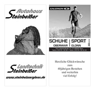 Werbung Steinbeisser Autohaus   Werbung Schuh Sport Obermair

1/2 Seite                       1/2 Seite




                                        Prof.-Lebsche-Straße 19 / 21•85625 Glonn
                                  Telefon 0 80 93 / 28 08 • Telefax 0 80 93 / 90 34 50




                                      Herzliche Glückwünsche
                                                 zum
                                        40jährigen Bestehen
                                           und weiterhin
                                             viel Erfolg!
 