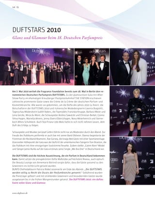 Am 7. Mai 2010 verlieh die Fragrance Foundation bereits zum 18. Mal in Berlin den re-
nommierten Deutschen Parfumpreis DUFTSTARS. Zu der glamourösen Gala mit After-
Show-Party im ehemaligen Kreuzberger Postgüterbahnhof THE STATION erschienen
zahlreiche prominente Gäste sowie die Crème de la Crème der deutschen Parfum- und
Kosmetikbranche. Alle waren sie gekommen, um die Düfte des Jahres 2010 zu feiern: die
Botschafterin der DUFTSTARS 2010 und italienische Modedesignerin Lavinia Biagiotti,
Tagesschau-Moderatorin Judith Rakers, die Topmodels Franziska Knuppe, Barbara Meier und
Lena Gercke, Mirja du Mont, die Schauspieler Andrea Sawatzki und Christian Berkel, Cosma
Shiva Hagen, Mariella Ahrens, Jenny Elvers-Elbertzhagen, Nova Meierhenrich und Sterne-
koch Alfons Schuhbeck. Auch Star-Friseur Udo Walz hatte es sich nicht nehmen lassen, dem
Duft des Erfolgs zu folgen.
Schauspieler und Musiker Jan-Josef Liefers führte nicht nur als Moderator durch den Abend. Zur
Freude des Publikums performte er auch live mit seiner Band Oblivion. Ebenso begeisterte der
Frontman der Rockband Reamonn, Rae Garvey, die knapp 800 Gäste mit einer Spontaneinlage.
Glanzvoller Höhepunkt der Gala war der Auftritt der amerikanischen Sängerin Toni Braxton, die
das Publikum mit ihrer einzigartigen Soulstimme fesselte. Zudem stellte „Calvin Klein“-Model
und Sänger Jamie Burke auf der Gala erstmals seine Single „We Are One“ in Deutschland vor.
Die DUFTSTARS sind die höchste Auszeichnung, die ein Parfum in Deutschland bekommen
kann. Damit setzen die preisgekrönten Düfte Maßstäbe auf höchstem Niveau, auch optisch:
Die Beauty Lounge von Annemarie Börlind sorgte dafür, dass die Gäste passend zu den
Gewinnern ins rechte Licht gerückt wurden.
BUNTE-Chefredakteurin Patricia Riekel resümierte am Ende des Abends: „Die DUFTSTARS
werden völlig zu Recht die Oscars der Parfumbranche genannt.“ Gebührend wurden
die Preisträger gefeiert und mit strahlenden Gewinnern und bezaubernden Gästen wurde
ausgelassen bis in die frühen Morgenstunden getanzt. Die DUFTSTARS 2010: ein duftes
Event voller Glanz und Glamour.
DUFTSTARS 2010
Glanz und Glamour beim 18. Deutschen Parfumpreis
1514
www.duftstars.de
dufts
 