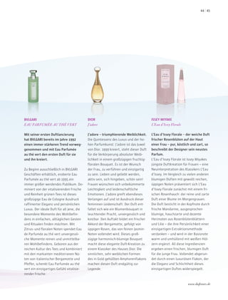 BVLGARI
EAU PARFUMÉE AU THÉ VERT
Mit seiner ersten Duftlancierung
hat BVLGARI bereits im Jahre 1992
einen immer stärkeren Trend vorweg-
genommen und mit Eau Parfumée
au thé vert den ersten Duft für sie
und ihn kreiert.
Zu Beginn ausschließlich in BVLGARI
Geschäften erhältlich, eroberte Eau
Parfumée au thé vert ab 1995 ein
immer größer werdendes Publikum. Do-
miniert von der vitalisierenden Frische
und Reinheit grünen Tees ist dieses
großzügige Eau de Cologne Ausdruck
raffinierter Eleganz und persönlichen
Luxus. Der ideale Duft für all jene, die
besondere Momente des Wohlbefin-
dens in einfachen, alltäglichen Gesten
und Ritualen finden möchten. Mit
Zitrus- und floralen Noten spendet Eau
de Parfumée au thé vert unvergessli-
che Momente reinen und unmittelba-
ren Wohlbefindens. Geboren aus der
reichen Kultur des Tees und kombiniert
mit den markanten mediterranen No-
ten von italienischer Bergamotte und
Pfeffer, schenkt Eau Parfumée au thé
vert ein einzigartiges Gefühl vitalisie-
render Frische.
DIOR
J’adore
J’adore – triumphierende Weiblichkeit.
Die Quintessenz des Luxus und der ho-
hen Parfumkunst: J’adore ist das Juwel
von Dior. 1999 kreiert, steht dieser Duft
für die Verkörperung absoluter Weib-
lichkeit in einem großzügigen fruchtig-
floralen Bouquet. Es ist der Wunsch
der Frau, zu verführen und einzigartig
zu sein. Lieben und geliebt werden,
aktiv sein, sich hingeben, schön sein!
Frauen wünschen sich unbekümmerte
Leichtigkeit und leidenschaftliche
Emotionen. J’adore greift ebendieses
Verlangen auf und ist Ausdruck dieser
femininen Leidenschaft: Der Duft ent-
faltet sich wie ein Blumenbouquet in
leuchtender Pracht, unvergesslich und
kostbar. Den Auftakt bildet ein frischer
Akkord der Bergamotte, gefolgt von
üppigen Rosen, das von feinen Jasmin-
Noten vollendet wird. Dieses groß-
zügige harmonisch-blumige Bouquet
macht diese elegante Duft-Kreation zu
einem Klassiker des Hauses Dior. Die
sinnlichen, sehr weiblichen Formen
des in Gold gehüllten Amphorenflakons
machen diesen Duft endgültig zur
Legende.
ISSEY MIYAKE
L’Eau d’Issey Florale
L’Eau d’Issey Florale – der weiche Duft
frischer Rosenblüten auf der Haut
einer Frau – pur, köstlich und zart, so
beschreibt der Designer sein neustes
Parfum.
L’Eau d’Issey Florale ist Issey Miyakes
jüngste Duftkreation für Frauen – eine
Neuinterpretation des Klassikers L’Eau
d’Issey. Im Vergleich zu vielen anderen
blumigen Düften mit gewollt reichen,
üppigen Noten präsentiert sich L’Eau
d’Issey Florale zunächst mit einem fri-
schen Rosenhauch: der reine und zarte
Duft einer Blume im Morgengrauen.
Die Duft besticht in der Kopfnote durch
frische Mandarine, ausgesprochen
blumige, hauchzarte und dezente
Herznoten aus Rosenblütenblättern
und Lilie – die ihre Persönlichkeit einer
einzigartigen Extraktionsmethode
verdanken – und wird in der Basisnote
warm und umhüllend mit weißen Höl-
zern ergänzt. All diese Ingredienzien
ergeben einen frischen, blumigen Duft
für die junge Frau. Vollendet abgerun-
det durch einen luxuriösen Flakon, der
die Eleganz und Schlichtheit dieses
einzigartigen Duftes widerspiegelt.
www.duftstars.de
4544
 