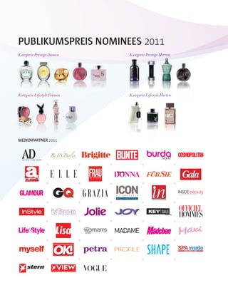 K U D A M M P E O P L E F A S H I O N N E W S• • •
DAS FACHMAGAZIN FÜR DIE PARFÜMERI EBRANCHE
SPA insideWellness - Beauty - Lifestyle
MEDIENPARTNER 2011
PUBLIKUMSPREIS NOMINEES 2011
Kategorie Prestige Damen
Kategorie Lifestyle Damen
Kategorie Prestige Herren
Kategorie Lifestyle Herren
 
