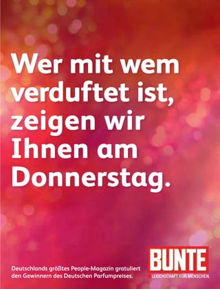 6564
Wer mit wem
verduftet ist,
zeigen wir
Ihnen am
Donnerstag.
Deutschlands größtes People-Magazin gratuliert
den Gewinnern des Deutschen Parfumpreises.
GRZ_Duftstars_190x250.indd 1 12.04.11 18:09
 