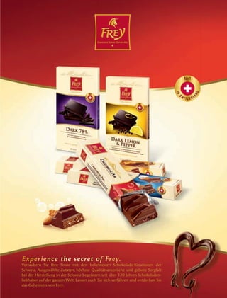 7372
Experience the secret of Frey.
Verzaubern Sie Ihre Sinne mit den beliebtesten Schokolade-Kreationen der
Schweiz. Ausgewählte Zutaten, höchste Qualitätsansprüche und grösste Sorgfalt
bei der Herstellung in der Schweiz begeistern seit über 120 Jahren Schokoladen-
liebhaber auf der ganzen Welt. Lassen auch Sie sich verführen und entdecken Sie
das Geheimnis von Frey.
16049_CF_Ins_FestFuehrer_190x250mm V23.indd 1 12.04.11 09:21
 