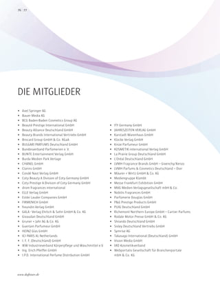  Axel Springer AG
 Bauer Media KG
 BCG Baden-Baden Cosmetics Group AG
 Beauté Prestige International GmbH
 Beauty Alliance Deutschland GmbH
 Beauty Brands International Vertriebs GmbH
 Brocard Group GmbH & Co. KGaA
 BULGARI PARFUMS Deutschland GmbH
 Bundesverband Parfümerien e.V.
 BUNTE Entertainment Verlag GmbH
 Burda Medien Park Verlage
 CHANEL GmbH
 Clarins GmbH
 Condé Nast Verlag GmbH
 Coty Beauty A Division of Coty Germany GmbH
 Coty Prestige A Division of Coty Germany GmbH
 drom fragrances international
 ELLE Verlag GmbH
 Estée Lauder Companies GmbH
 FIRMENICH GmbH
 freundin Verlag GmbH
 GALA - Verlag Ehrlich & Sohn GmbH & Co. KG
 Givaudan Deutschland GmbH
 Gruner + Jahr AG & Co. KG
 Guerlain Parfumeur GmbH
 HEINZ Glas GmbH
 ICI PARIS XL Netherlands
 I. F. F. (Deutschland) GmbH
 IKW Industrieverband Körperpflege und Waschmittel e.V.
 Ing. Erich Pfeiffer GmbH
 I.P.D. International Perfume Distribution GmbH
 ITF Germany GmbH
 JAHRESZEITEN VERLAG GmbH
 Karstadt Warenhaus GmbH
 Klocke Verlag GmbH
 Knize Parfumeur GmbH
 KOSMETIK international Verlag GmbH
 La Prairie Group Deutschland GmbH
 L‘Oréal Deutschland GmbH
 LVMH Fragrance Brands GmbH – Givenchy/Kenzo
 LVMH Parfums & Cosmetics Deutschland – Dior
 Mäurer + Wirtz GmbH & Co. KG
 Mediengruppe Klambt
 Messe Frankfurt Exhibition GmbH
 MVG Medien Verlagsgesellschaft mbH & Co.
 Nobilis Fragrances GmbH
 Parfümerie Douglas GmbH
 P&G Prestige Products GmbH
 PUIG Deutschland GmbH
 Richemont Northern Europe GmbH – Cartier Parfums
 Rodale Motor Presse GmbH & Co. KG
 Shiseido Deutschland GmbH
 Sisley Deutschland Vertriebs GmbH
 Symrise AG
 Takasago International (Deutschland) GmbH
 Vision Media GmbH
 VKE-Kosmetikverband
 Webportalis Gesellschaft für Branchenportale
mbH & Co. KG
DIE MITGLIEDER
7776
www.duftstars.de
Espl
 
