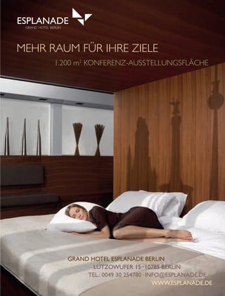 7776
MEHR RAUM FÜR IHRE ZIELE
1.200 m2
KONFERENZ-AUSSTELLUNGSFLÄCHE
GRAND HOTEL BERLIN
LÜTZOWUFER 15 ·10785 BERLIN
GRAND HOTEL ESPLANADE BERLIN
TEL.: 0049 30 254780 ·INFO@ESPLANADE.DE
WWW.ESPLANADE.DE
Esplanade_Anzeige_Konferenz_190x250.indd 1 11.04.11 12:36
 