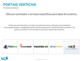 © 2016 –LQDI. All Rights Reserved.
PORTAIS VERTICAIS
Oferece conteúdos e serviços específicos para tipos de usuários.
As buscas são efetuadas com base em palavras-chave utilizadas especialmente
para aquele grupo, e a linguagem possui termos exclusivos e conhecidos dos membros. Os
portais verticais, em sua maioria, possuem registro de usuários.
Ficha de produto
 