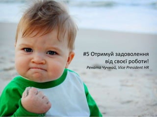 #5 Отримуй задоволення
від своєї роботи!
Рената Чучмай, Vice President HR
 