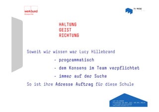 HALTUNG
             GEIST
             RICHTUNG


Soweit wir wissen war Lucy Hillebrand
           - programmatisch
           - dem Konsens im Team verpflichtet
           - immer auf der Suche
So ist ihre Adresse Auftrag für diese Schule
 