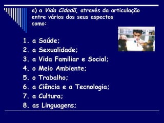 a) a  Vida Cidadã,  através da articulação entre vários dos seus aspectos como: 1. a Saúde; 2. a Sexualidade; 3. a Vida Familiar e Social; 4. o Meio Ambiente; 5. o Trabalho; 6. a Ciência e a Tecnologia; 7. a Cultura; 8. as Linguagens;  