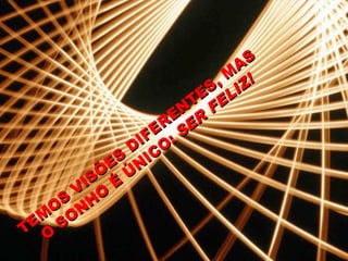 TEMOS VISÕES DIFERENTES, MAS O SONHO É ÚNICO:  SER FELIZ! 