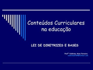 Conteúdos Curriculares  na educação   LEI DE DIRETRIZES E BASES Profª Valdivina Alves Ferreira.  [email_address]   