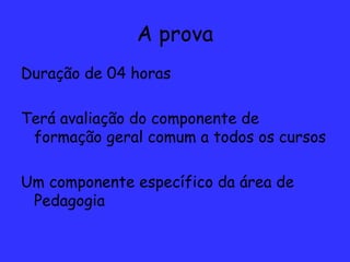A prova Duração de 04 horas Terá avaliação do componente de formação geral comum a todos os cursos Um componente específico da área de Pedagogia 