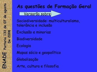 As questões de Formação Geral ENADE  Portaria 133 de 07 de agosto De 2008  Versarão sobre: Sociodiversidade: multiculturalismo, tolerância e inclusão Exclusão e minorias Biodiversidade Ecologia  Mapas sócio e geopolítico Globalização Arte, cultura e filosofia 