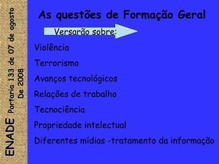 As questões de Formação Geral ENADE  Versarão sobre: Violência Terrorismo Avanços tecnológicos Relações de trabalho Tecnociência Propriedade intelectual Diferentes mídias -tratamento da informação ENADE  Portaria 133 de 07 de agosto De 2008  
