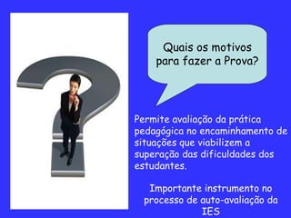 Quais os motivos para fazer a Prova? Permite avaliação da prática pedagógica no encaminhamento de situações que viabilizem a superação das dificuldades dos estudantes. Importante instrumento no processo de auto-avaliação da IES 