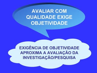 AVALIAR COM QUALIDADE EXIGE OBJETIVIDADE EXIGÊNCIA DE OBJETIVIDADE APROXIMA A AVALIAÇÃO DA INVESTIGAÇÃO/PESQUISA 