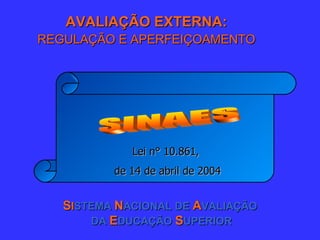AVALIAÇÃO EXTERNA:  REGULAÇÃO E APERFEIÇOAMENTO   S I STEMA  N ACIONAL DE  A VALIAÇÃO DA  E DUCAÇÃO  S UPERIOR Lei n° 10.861,  de 14 de abril de 2004 SINAES 