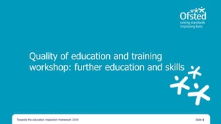 Quality of education and training
workshop: further education and skills
Towards the education inspection framework 2019 Slide 1
 