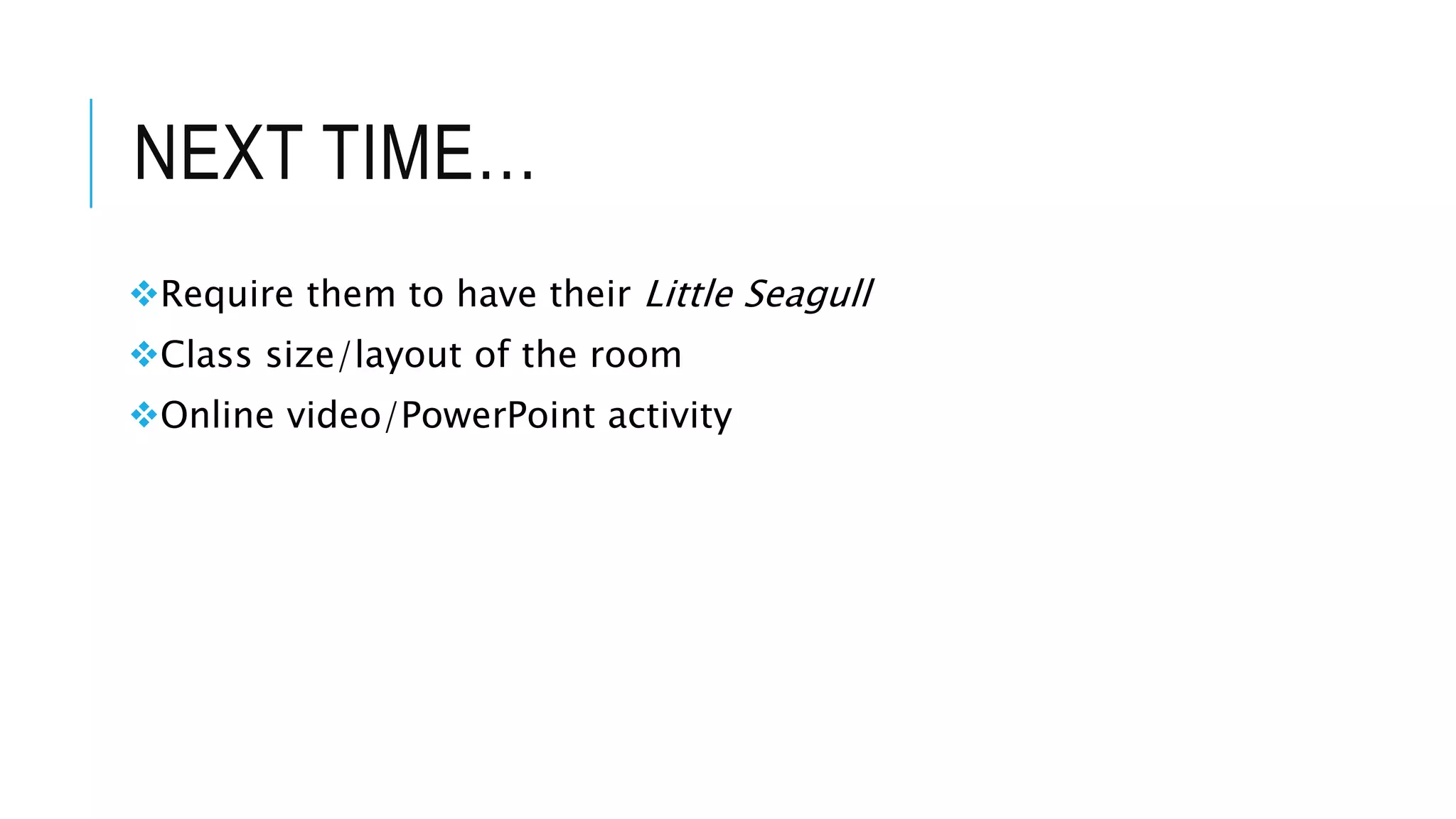 NEXT TIME…
Require them to have their Little Seagull
Class size/layout of the room
Online video/PowerPoint activity
 