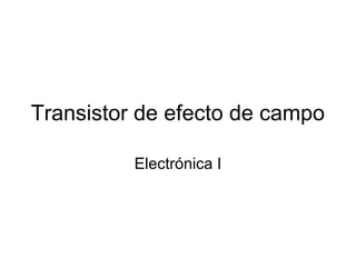 Transistor de efecto de campo
Electrónica I

 