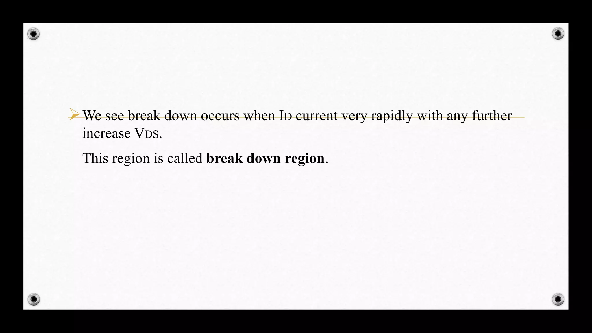 We see break down occurs when ID current very rapidly with any further
increase VDS.
This region is called break down region.
 