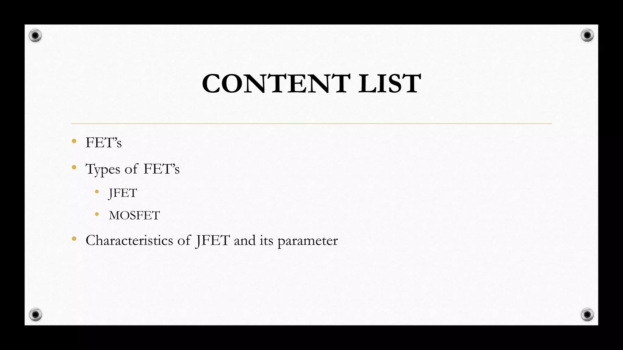 CONTENT LIST
• FET’s
• Types of FET’s
• JFET
• MOSFET
• Characteristics of JFET and its parameter
 