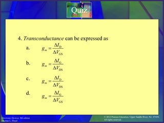 © 2012 Pearson Education. Upper Saddle River, NJ, 07458.
All rights reserved.
Electronic Devices, 9th edition
Thomas L. Floyd
Quiz
4. Transconductance can be expressed as
a.
b.
c.
d.
 