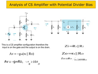 Analysis of CS Amplifier with Potential Divider Bias
)R||(rgAv Ddm−=
D
R10rD,m
d
RgAv ≥−≅ 
)R||(rgAv Ddm−=
This is a CS amplifier configuration therefore the
input is on the gate and the output is on the drain. 21 R||RZi =
Dd R||rZo =
Dd
D
10Rr
RZo
≥
≅
 