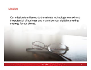 FET CORP 6
Our mission to utilise up-to-the-minute technology to maximise
the potential of business and maximize your digital marketing
strategy for our clients.
Mission
 