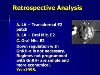 Retrospective Analysis A.  LA  +  Transdermal E2 patch B.  LA  +  Oral Mic. E2 C.  Oral Mic. E2 Down regulation with GnRH-a is not necessary. Regimes not programmed with GnRH- are simple and more economical.  Yee;1995. 