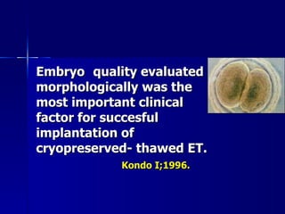 Embryo  quality evaluated morphologically was the most important clinical factor for succesful implantation of cryopreserved- thawed ET. Kondo I;1996. 