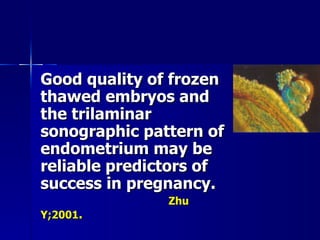 Good quality of frozen thawed embryos and the trilaminar sonographic pattern of endometrium may be reliable predictors of success in pregnancy.   Zhu Y;2001 . 