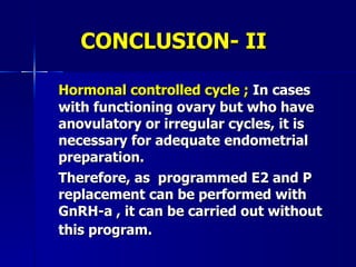 CONCLUSION- II Hormonal controlled cycle ;  In cases with functioning ovary but who have anovulatory or irregular cycles, it is necessary for adequate endometrial preparation. Therefore, as  programmed E2 and P replacement can be performed with GnRH-a , it can be carried out without this program. 