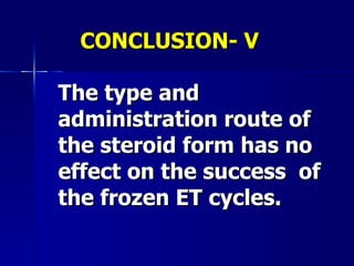 CONCLUSION- V The type and administration route of the steroid form has no effect on the success  of the frozen ET cycles. 
