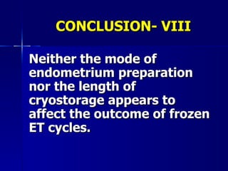   CONCLUSION- VIII Neither the mode of endometrium preparation nor the length of cryostorage appears to affect the outcome of frozen ET cycles. 