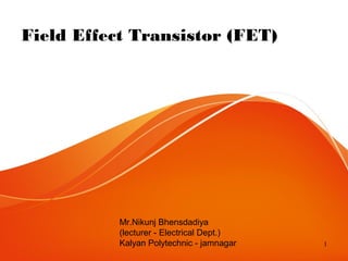 1
Field Effect Transistor (FET)
Mr.Nikunj Bhensdadiya
(lecturer - Electrical Dept.)
Kalyan Polytechnic - jamnagar
 
