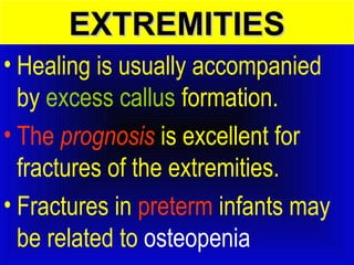 EEXXTTRREEMMIITTIIEESS 
• Healing is usually accompanied 
by excess callus formation. 
• The prognosis is excellent for 
fractures of the extremities. 
• Fractures in preterm infants may 
be related to osteopenia 
 
