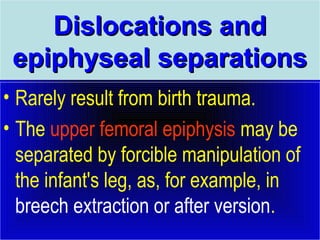 DDiissllooccaattiioonnss aanndd 
eeppiipphhyysseeaall sseeppaarraattiioonnss 
• Rarely result from birth trauma. 
• The upper femoral epiphysis may be 
separated by forcible manipulation of 
the infant's leg, as, for example, in 
breech extraction or after version. 
 