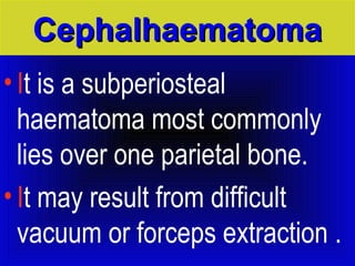 CCeepphhaallhhaaeemmaattoommaa 
• It is a subperiosteal 
haematoma most commonly 
lies over one parietal bone. 
• It may result from difficult 
vacuum or forceps extraction . 
 