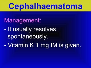 Cephalhaematoma 
Management: 
- It usually resolves 
spontaneously. 
- Vitamin K 1 mg IM is given. 
 