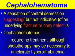 Cephalohematoma 
• A sensation of central depression 
suggesting( but not indicative )of an 
underlying fracture or bony defect is 
• Cephalohematomas 
require no treatment, although 
phototherapy may be necessary to 
ameliorate hyperbilirubinemia. 
 