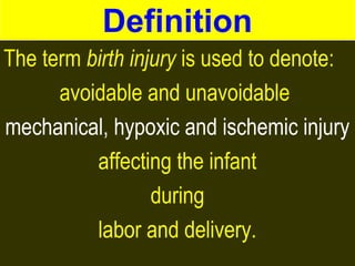 Definition 
The term birth injury is used to denote: 
avoidable and unavoidable 
mechanical, hypoxic and ischemic injury 
affecting the infant 
during 
labor and delivery. 
 