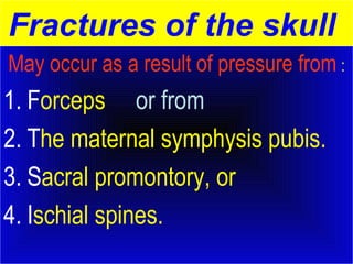 Fractures of the skull 
May occur as a result of pressure from : 
1. Forceps or from 
2. The maternal symphysis pubis. 
3. Sacral promontory, or 
4. Ischial spines. 
 