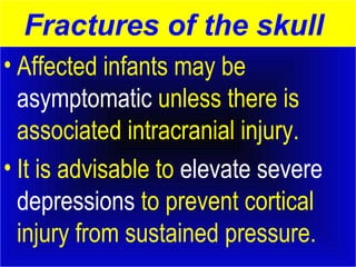 Fractures of the skull 
• Affected infants may be 
asymptomatic unless there is 
associated intracranial injury. 
• It is advisable to elevate severe 
depressions to prevent cortical 
injury from sustained pressure. 
 
