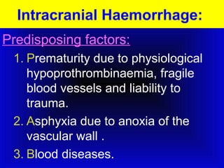 Intracranial Haemorrhage: 
Predisposing factors: 
1. Prematurity due to physiological 
hypoprothrombinaemia, fragile 
blood vessels and liability to 
trauma. 
2. Asphyxia due to anoxia of the 
vascular wall . 
3. Blood diseases. 
 