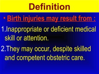 Definition 
• Birth injuries may result from : 
1.Inappropriate or deficient medical 
skill or attention. 
2.They may occur, despite skilled 
and competent obstetric care. 
 
