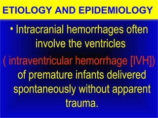 ETIOLOGY AND EPIDEMIOLOGY 
• Intracranial hemorrhages often 
involve the ventricles 
( intraventricular hemorrhage [IVH]) 
of premature infants delivered 
spontaneously without apparent 
trauma. 
 