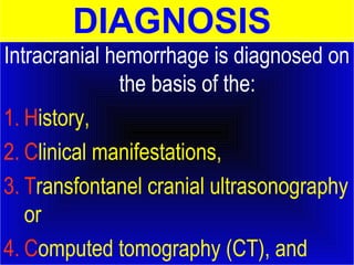 DIAGNOSIS 
Intracranial hemorrhage is diagnosed on 
the basis of the: 
1. History, 
2. Clinical manifestations, 
3. Transfontanel cranial ultrasonography 
or 
4. Computed tomography (CT), and 
 
