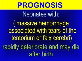PROGNOSIS 
Neonates with: 
( massive hemorrhage 
associated with tears of the 
tentorium or falx cerebri) 
rapidly deteriorate and may die 
after birth. 
 
